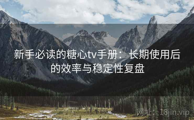 新手必读的糖心tv手册:长期使用后的效率与稳定性复盘 新手必读的糖心tv手册:长期使用后的效率与稳定性复盘