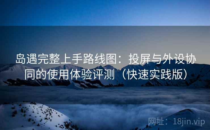 岛遇完整上手路线图：投屏与外设协同的使用体验评测（快速实践版）