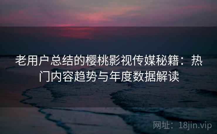 老用户总结的樱桃影视传媒秘籍:热门内容趋势与年度数据解读 老用户总结的樱桃影视传媒秘籍:热门内容趋势与年度数据解读
