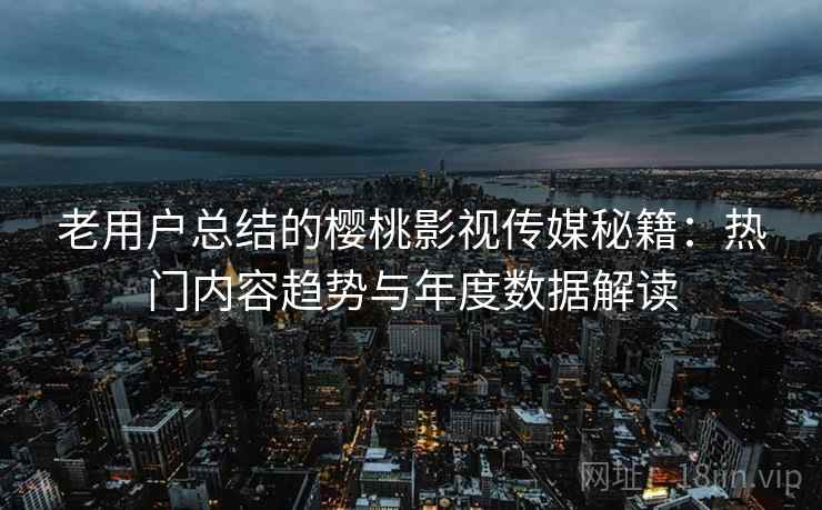 老用户总结的樱桃影视传媒秘籍:热门内容趋势与年度数据解读 老用户总结的樱桃影视传媒秘籍:热门内容趋势与年度数据解读
