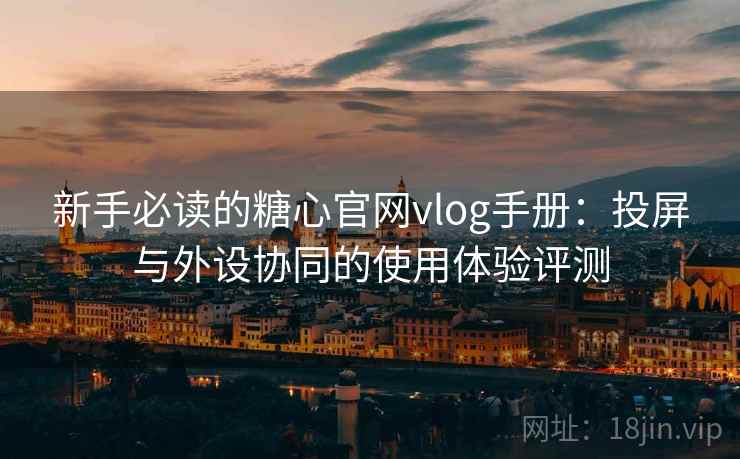 新手必读的糖心官网vlog手册:投屏与外设协同的使用体验评测 新手必读的糖心官网vlog手册:投屏与外设协同的使用体验评测
