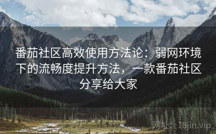 番茄社区高效使用方法论:弱网环境下的流畅度提升方法,一款番茄社区分享给大家 番茄社区高效使用方法论:弱网环境下的流畅度提升方法,一款番茄社区分享给大家