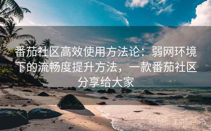 番茄社区高效使用方法论:弱网环境下的流畅度提升方法,一款番茄社区分享给大家 番茄社区高效使用方法论:弱网环境下的流畅度提升方法,一款番茄社区分享给大家