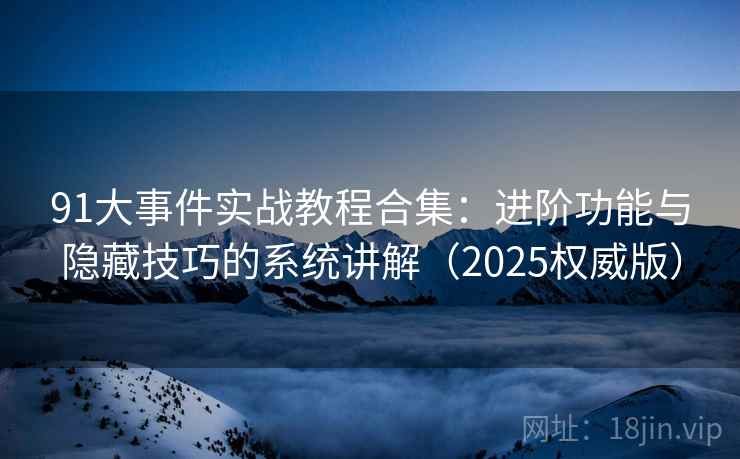 91大事件实战教程合集:进阶功能与隐藏技巧的系统讲解(2025权威版) 91大事件实战教程合集:进阶功能与隐藏技巧的系统讲解(2025权威版)