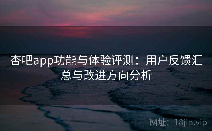 杏吧app功能与体验评测:用户反馈汇总与改进方向分析 杏吧app功能与体验评测:用户反馈汇总与改进方向分析