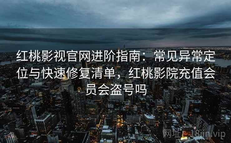 红桃影视官网进阶指南：常见异常定位与快速修复清单，红桃影院充值会员会盗号吗