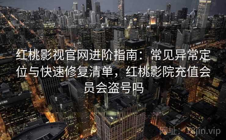 红桃影视官网进阶指南：常见异常定位与快速修复清单，红桃影院充值会员会盗号吗
