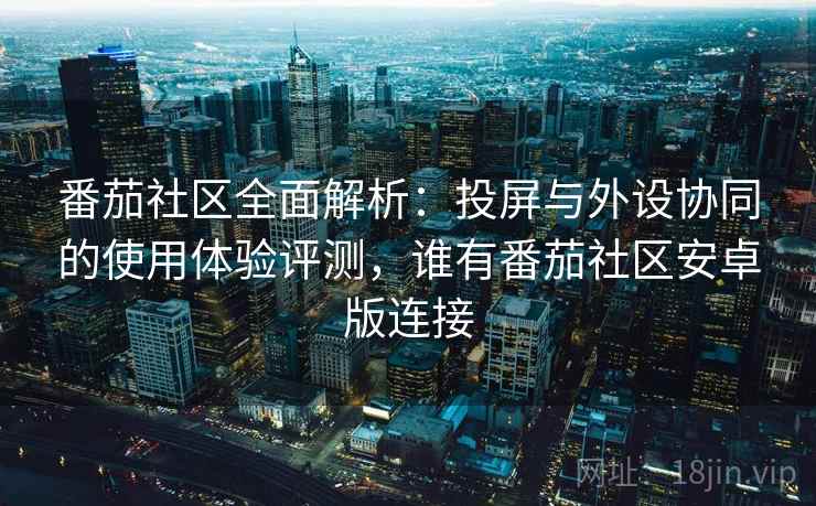 番茄社区全面解析：投屏与外设协同的使用体验评测，谁有番茄社区安卓版连接