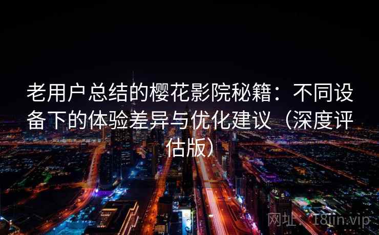 老用户总结的樱花影院秘籍：不同设备下的体验差异与优化建议（深度评估版）