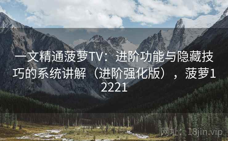 一文精通菠萝TV：进阶功能与隐藏技巧的系统讲解（进阶强化版），菠萝12221