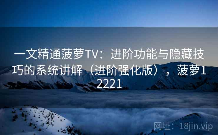 一文精通菠萝TV：进阶功能与隐藏技巧的系统讲解（进阶强化版），菠萝12221