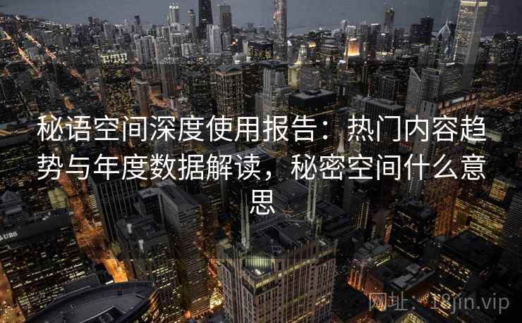 秘语空间深度使用报告:热门内容趋势与年度数据解读,秘密空间什么意思 秘语空间深度使用报告:热门内容趋势与年度数据解读,秘密空间什么意思