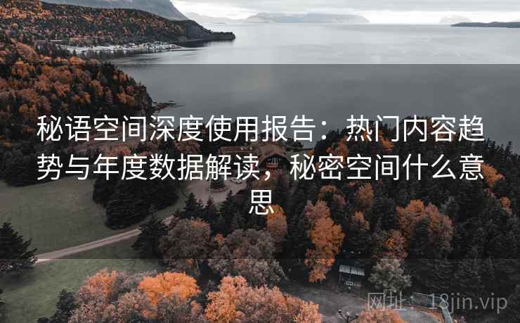 秘语空间深度使用报告:热门内容趋势与年度数据解读,秘密空间什么意思 秘语空间深度使用报告:热门内容趋势与年度数据解读,秘密空间什么意思