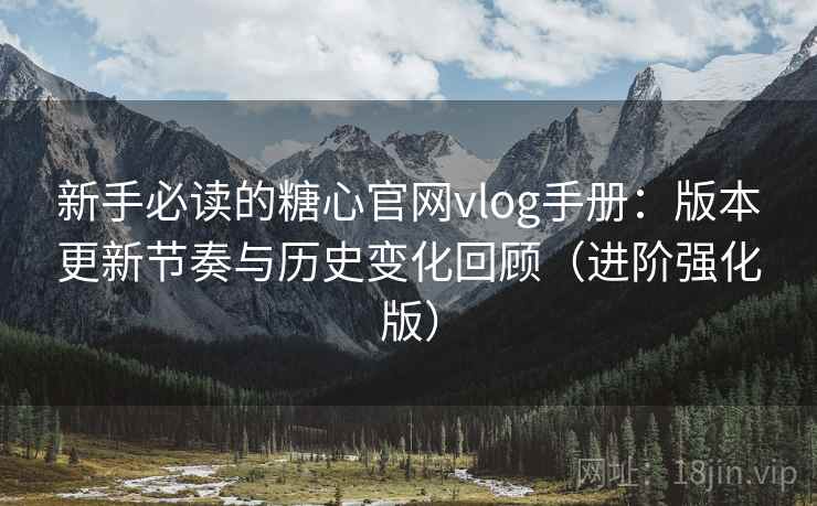 新手必读的糖心官网vlog手册：版本更新节奏与历史变化回顾（进阶强化版）