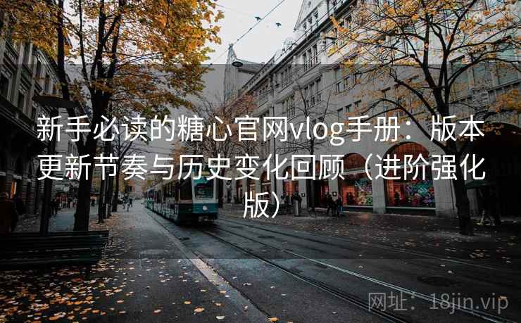 新手必读的糖心官网vlog手册：版本更新节奏与历史变化回顾（进阶强化版）