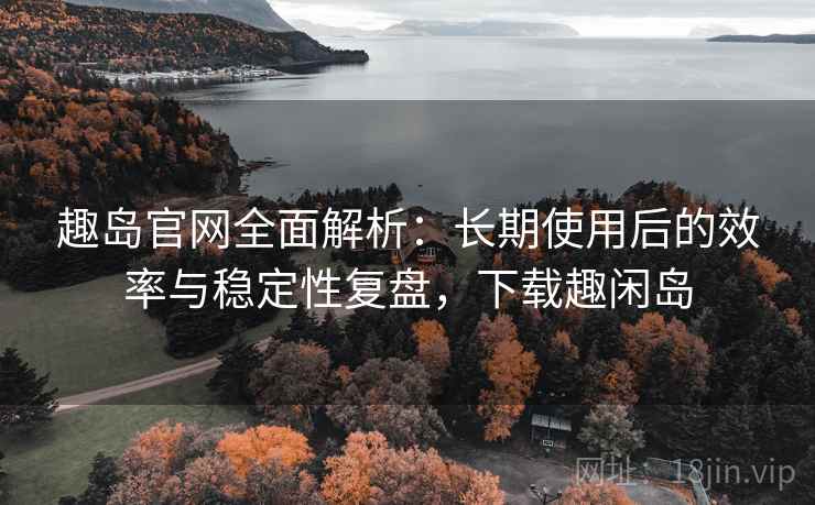 趣岛官网全面解析:长期使用后的效率与稳定性复盘,下载趣闲岛 趣岛官网全面解析:长期使用后的效率与稳定性复盘,下载趣闲岛
