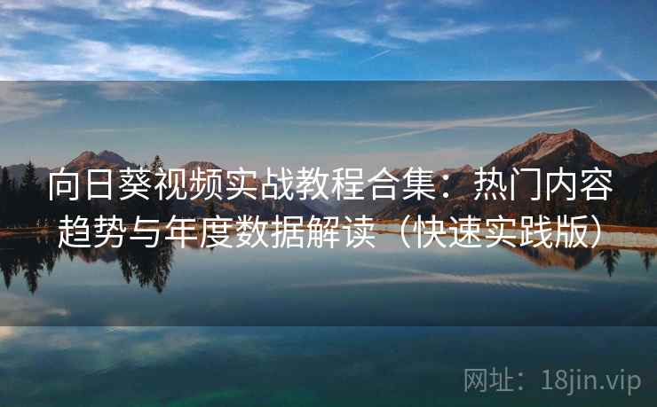 向日葵视频实战教程合集:热门内容趋势与年度数据解读(快速实践版) 向日葵视频实战教程合集:热门内容趋势与年度数据解读(快速实践版)