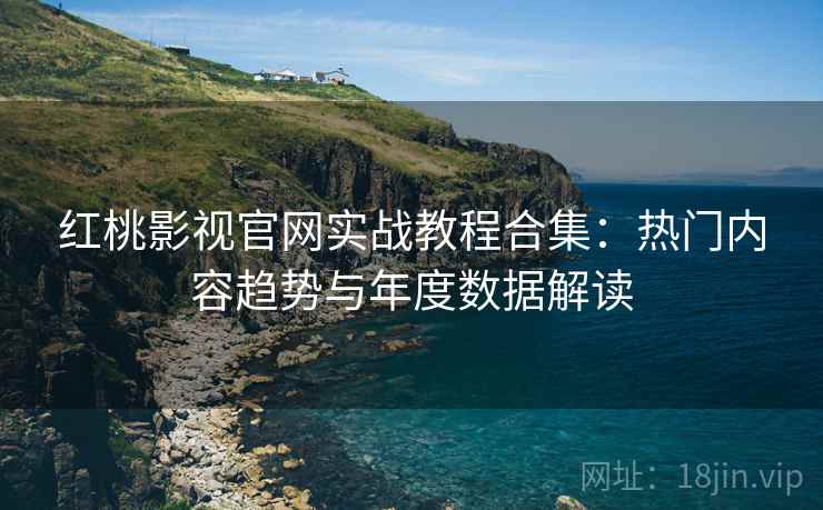 红桃影视官网实战教程合集：热门内容趋势与年度数据解读