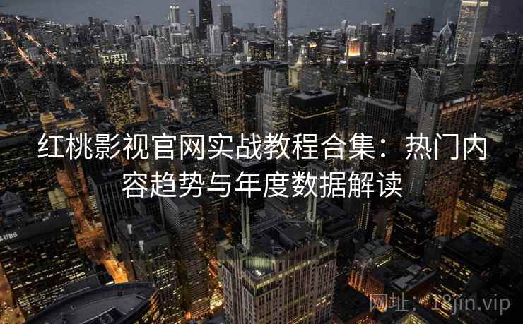红桃影视官网实战教程合集：热门内容趋势与年度数据解读