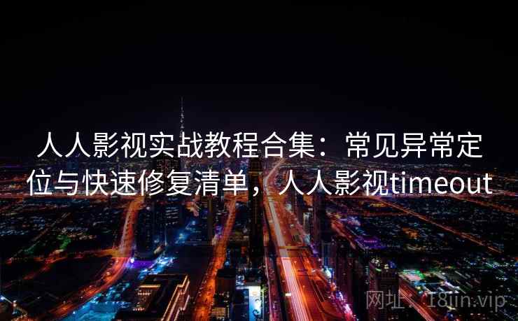 人人影视实战教程合集：常见异常定位与快速修复清单，人人影视timeout