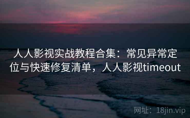 人人影视实战教程合集：常见异常定位与快速修复清单，人人影视timeout