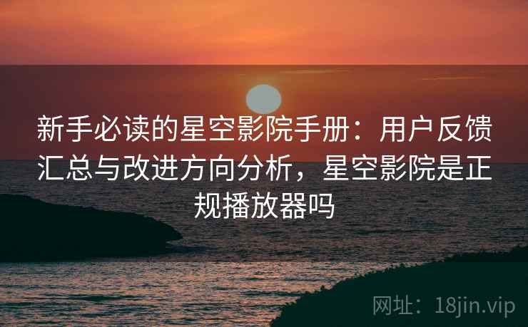 新手必读的星空影院手册:用户反馈汇总与改进方向分析,星空影院是正规播放器吗 新手必读的星空影院手册:用户反馈汇总与改进方向分析,星空影院是正规播放器吗