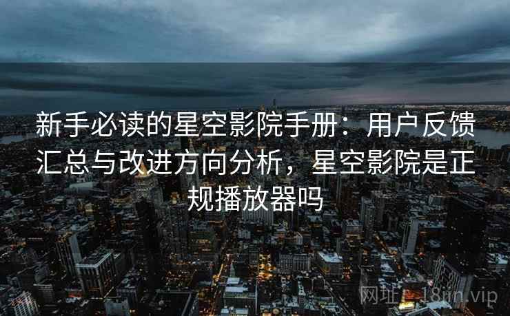 新手必读的星空影院手册:用户反馈汇总与改进方向分析,星空影院是正规播放器吗 新手必读的星空影院手册:用户反馈汇总与改进方向分析,星空影院是正规播放器吗