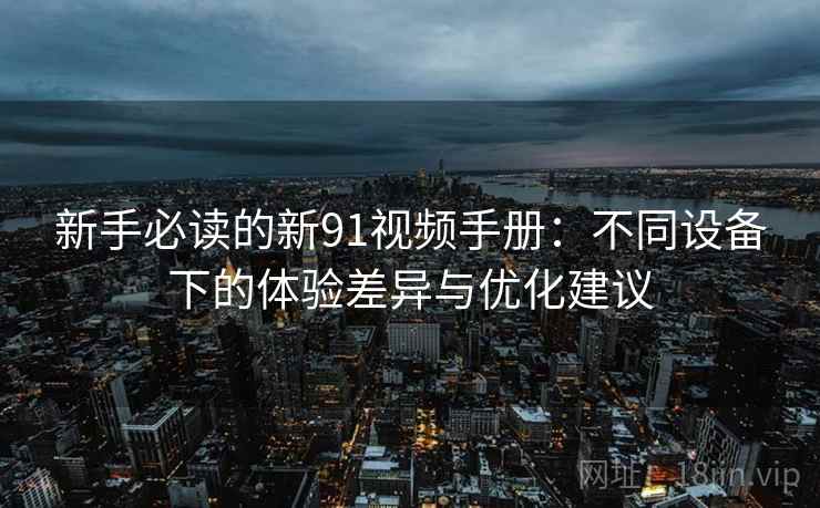 新手必读的新91视频手册：不同设备下的体验差异与优化建议