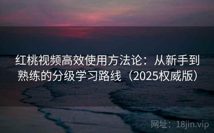 红桃视频高效使用方法论：从新手到熟练的分级学习路线（2025权威版）