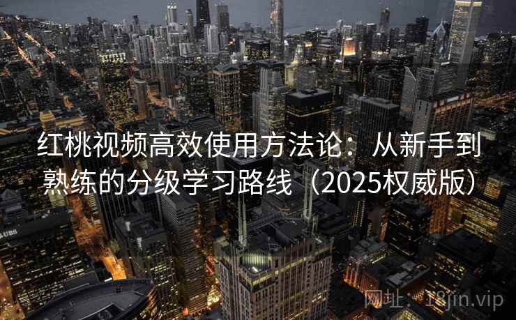 红桃视频高效使用方法论：从新手到熟练的分级学习路线（2025权威版）