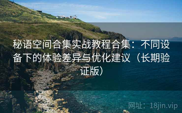 秘语空间合集实战教程合集：不同设备下的体验差异与优化建议（长期验证版）