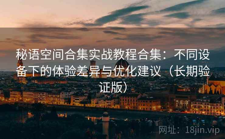 秘语空间合集实战教程合集：不同设备下的体验差异与优化建议（长期验证版）