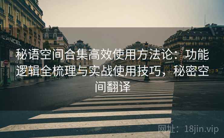 秘语空间合集高效使用方法论：功能逻辑全梳理与实战使用技巧，秘密空间翻译