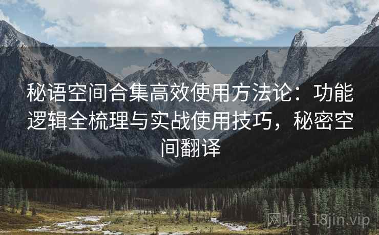 秘语空间合集高效使用方法论：功能逻辑全梳理与实战使用技巧，秘密空间翻译