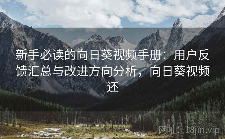 新手必读的向日葵视频手册：用户反馈汇总与改进方向分析，向日葵视频还