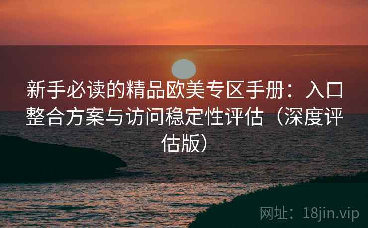 新手必读的精品欧美专区手册:入口整合方案与访问稳定性评估(深度评估版) 新手必读的精品欧美专区手册:入口整合方案与访问稳定性评估(深度评估版)