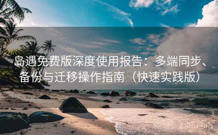 岛遇免费版深度使用报告:多端同步、备份与迁移操作指南(快速实践版) 岛遇免费版深度使用报告:多端同步、备份与迁移操作指南(快速实践版)