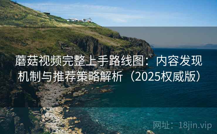 蘑菇视频完整上手路线图：内容发现机制与推荐策略解析（2025权威版）