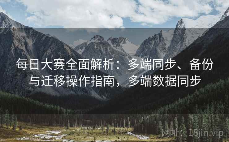 每日大赛全面解析：多端同步、备份与迁移操作指南，多端数据同步