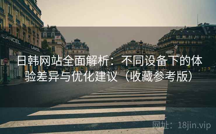 日韩网站全面解析:不同设备下的体验差异与优化建议(收藏参考版) 日韩网站全面解析:不同设备下的体验差异与优化建议(收藏参考版)