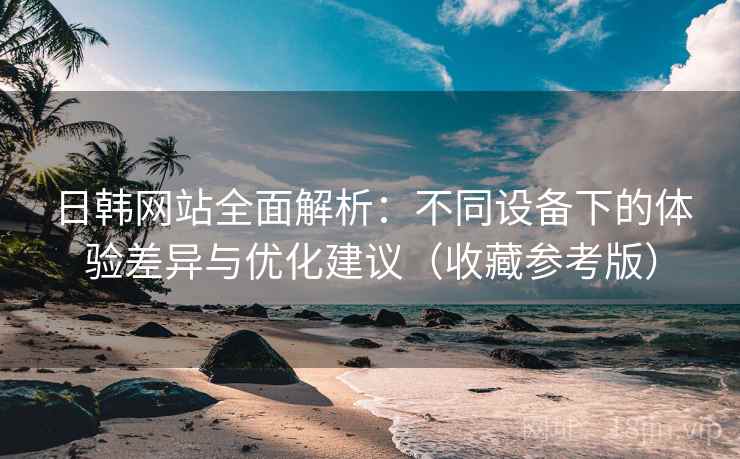 日韩网站全面解析:不同设备下的体验差异与优化建议(收藏参考版) 日韩网站全面解析:不同设备下的体验差异与优化建议(收藏参考版)