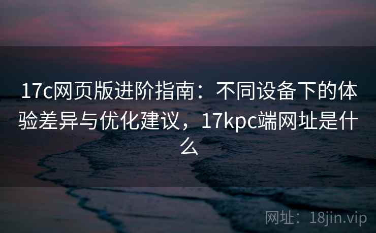 17c网页版进阶指南：不同设备下的体验差异与优化建议，17kpc端网址是什么