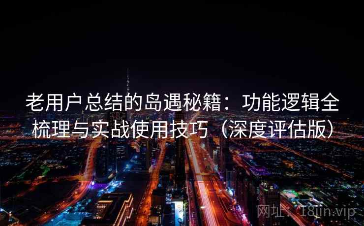 老用户总结的岛遇秘籍：功能逻辑全梳理与实战使用技巧（深度评估版）