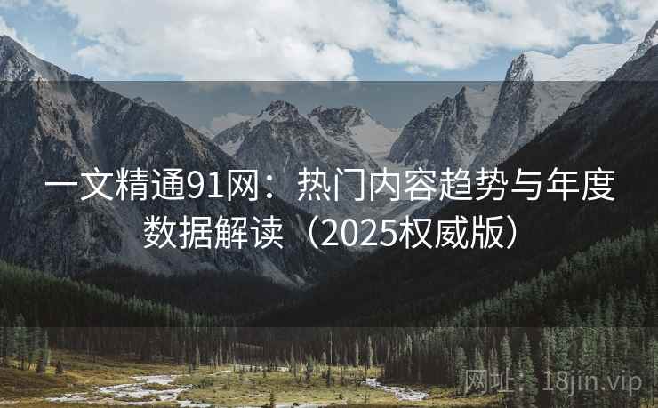 一文精通91网：热门内容趋势与年度数据解读（2025权威版）