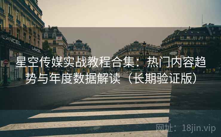 星空传媒实战教程合集:热门内容趋势与年度数据解读(长期验证版) 星空传媒实战教程合集:热门内容趋势与年度数据解读(长期验证版)