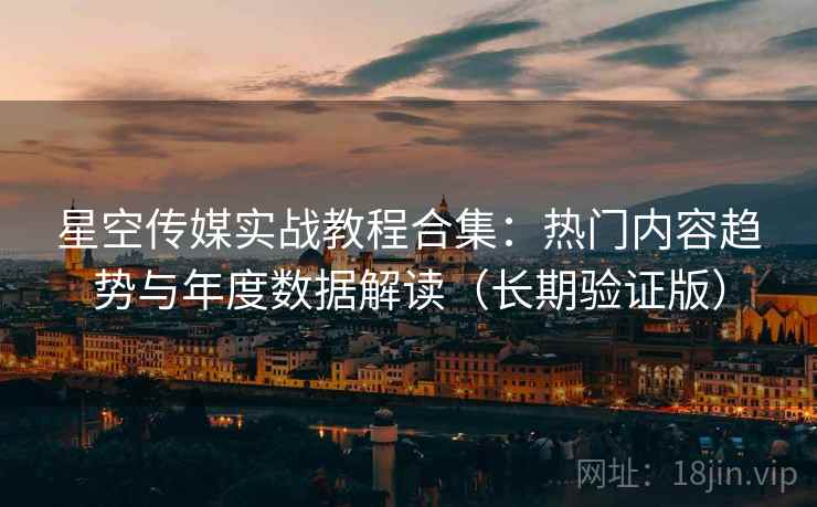 星空传媒实战教程合集:热门内容趋势与年度数据解读(长期验证版) 星空传媒实战教程合集:热门内容趋势与年度数据解读(长期验证版)