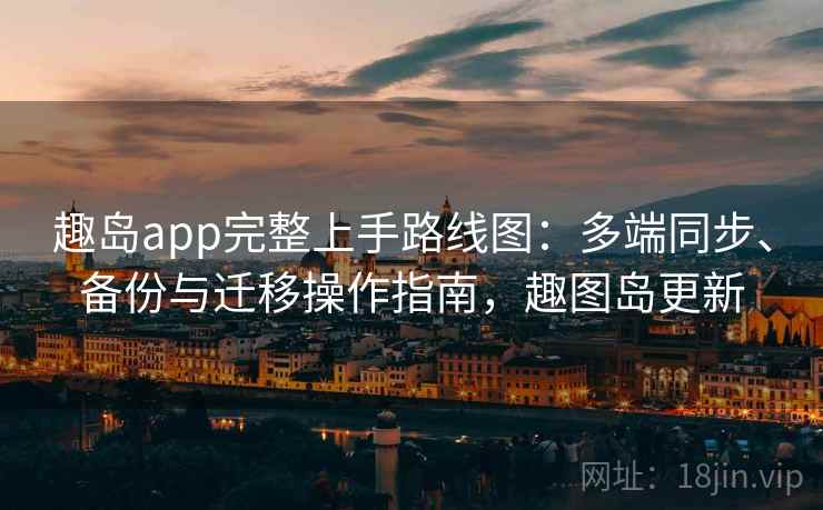 趣岛app完整上手路线图:多端同步、备份与迁移操作指南,趣图岛更新 趣岛app完整上手路线图:多端同步、备份与迁移操作指南,趣图岛更新