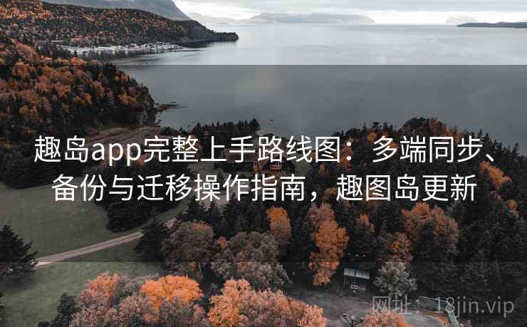 趣岛app完整上手路线图:多端同步、备份与迁移操作指南,趣图岛更新 趣岛app完整上手路线图:多端同步、备份与迁移操作指南,趣图岛更新