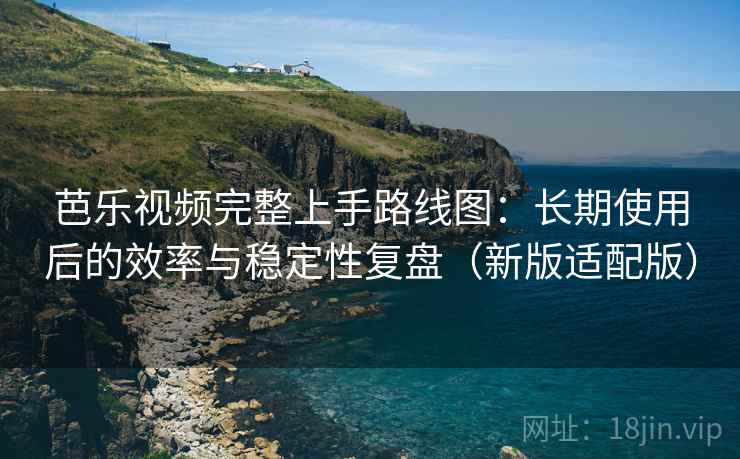 芭乐视频完整上手路线图:长期使用后的效率与稳定性复盘(新版适配版) 芭乐视频完整上手路线图:长期使用后的效率与稳定性复盘(新版适配版)