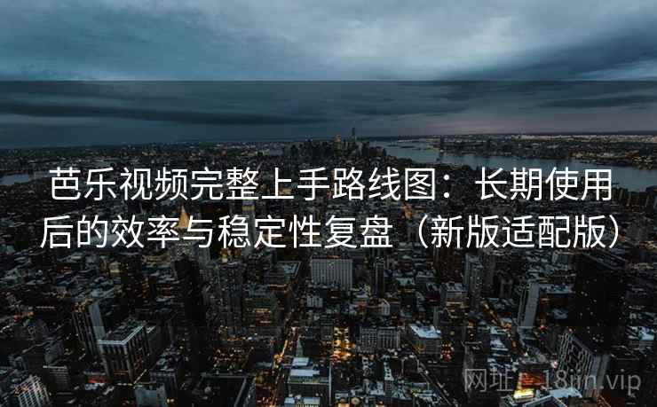 芭乐视频完整上手路线图：长期使用后的效率与稳定性复盘（新版适配版）